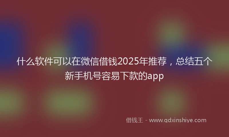 什么软件可以在微信借钱2025年推荐，总结五个新手机号容易下款的app