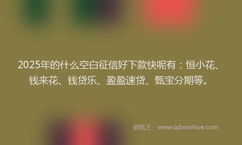 2025年的什么空白征信好下款快呢有：恒小花、钱来花、钱贷乐、盈盈速贷、甄宝分期等。