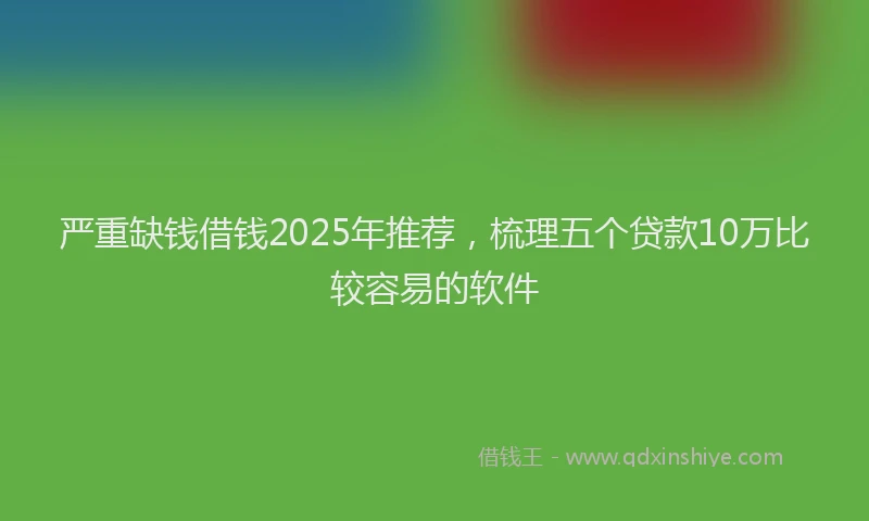 严重缺钱借钱2025年推荐，梳理五个贷款10万比较容易的软件