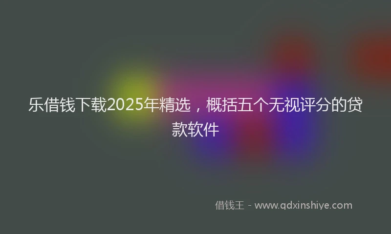 乐借钱下载2025年精选，概括五个无视评分的贷款软件