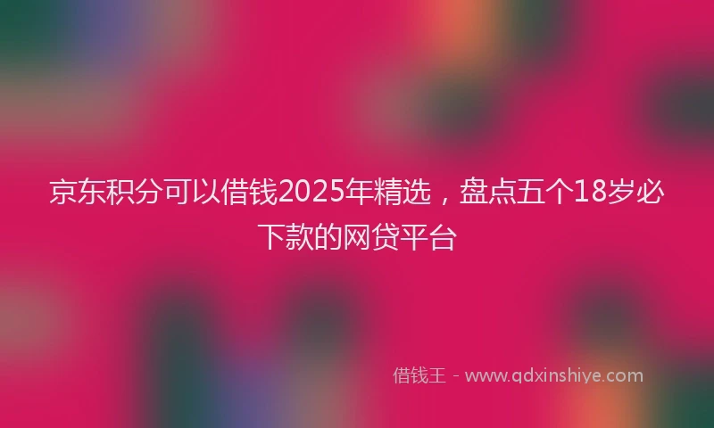 京东积分可以借钱2025年精选，盘点五个18岁必下款的网贷平台