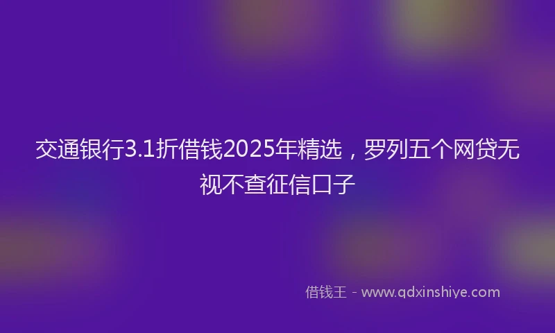 交通银行3.1折借钱2025年精选，罗列五个网贷无视不查征信口子