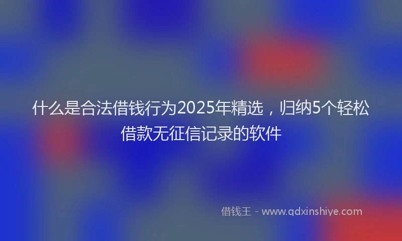什么是合法借钱行为2025年精选，归纳5个轻松借款无征信记录的软件