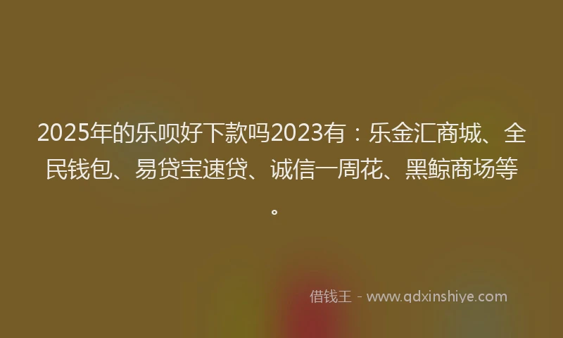 2025年的乐呗好下款吗2023有：乐金汇商城、全民钱包、易贷宝速贷、诚信一周花、黑鲸商场等。