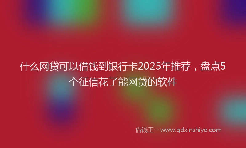 什么网贷可以借钱到银行卡2025年推荐，盘点5个征信花了能网贷的软件