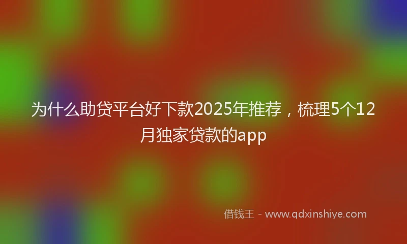 为什么助贷平台好下款2025年推荐，梳理5个12月独家贷款的app