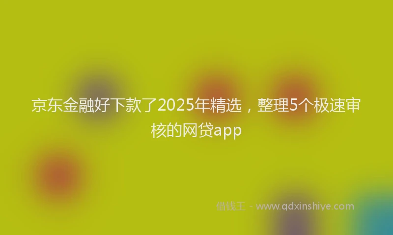 京东金融好下款了2025年精选，整理5个极速审核的网贷app