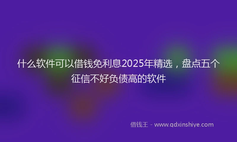 什么软件可以借钱免利息2025年精选，盘点五个征信不好负债高的软件