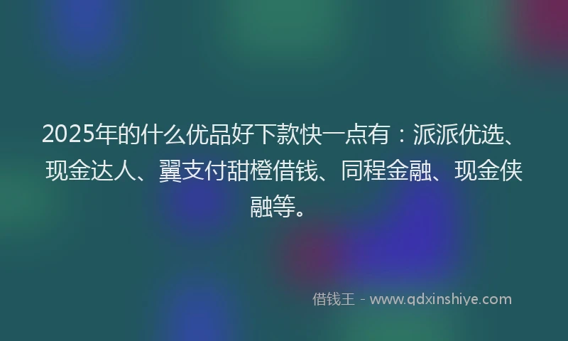2025年的什么优品好下款快一点有：派派优选、现金达人、翼支付甜橙借钱、同程金融、现金侠融等。