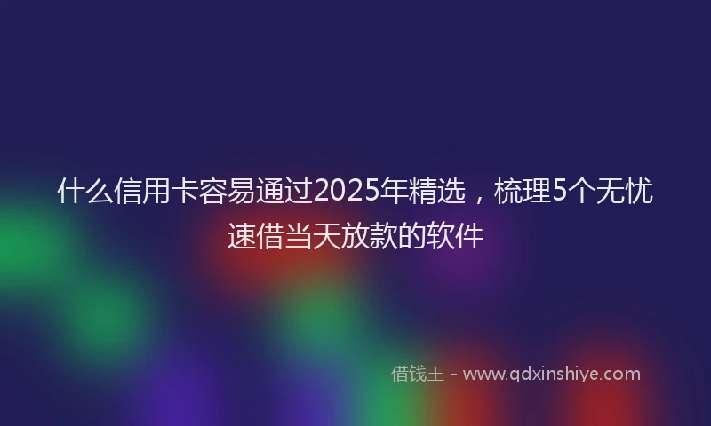 什么信用卡容易通过2025年精选，梳理5个无忧速借当天放款的软件