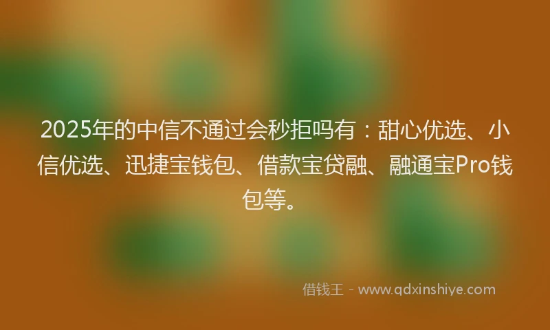2025年的中信不通过会秒拒吗有：甜心优选、小信优选、迅捷宝钱包、借款宝贷融、融通宝Pro钱包等。