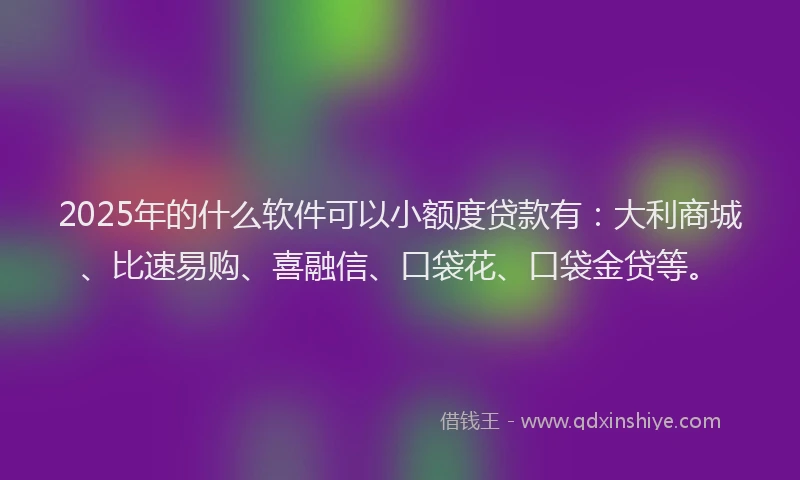 2025年的什么软件可以小额度贷款有：大利商城、比速易购、喜融信、口袋花、口袋金贷等。