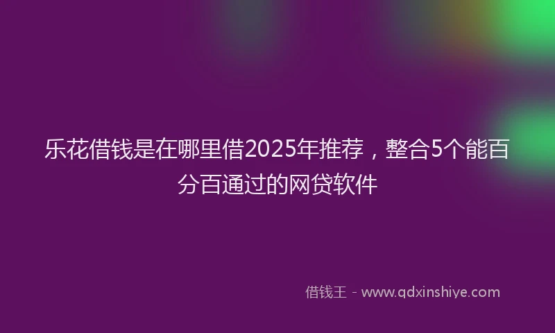 乐花借钱是在哪里借2025年推荐，整合5个能百分百通过的网贷软件