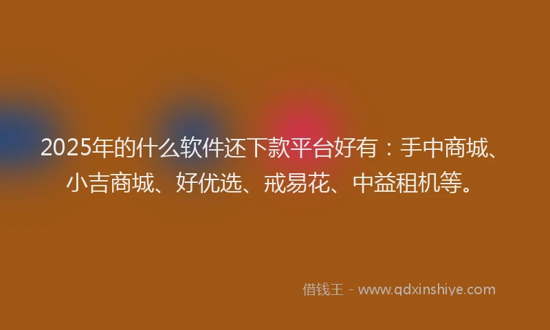 2025年的什么软件还下款平台好有：手中商城、小吉商城、好优选、戒易花、中益租机等。
