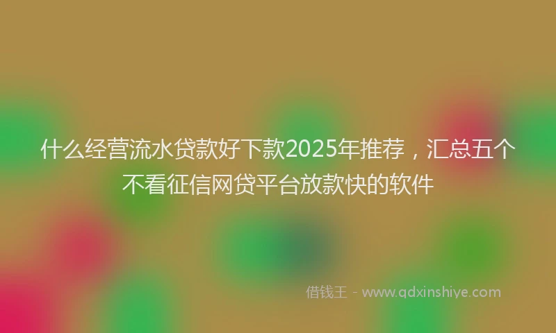 什么经营流水贷款好下款2025年推荐，汇总五个不看征信网贷平台放款快的软件