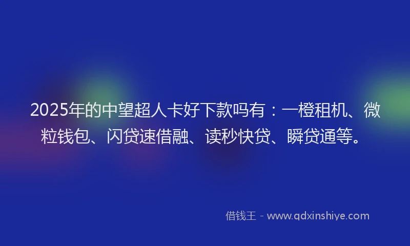 2025年的中望超人卡好下款吗有：一橙租机、微粒钱包、闪贷速借融、读秒快贷、瞬贷通等。