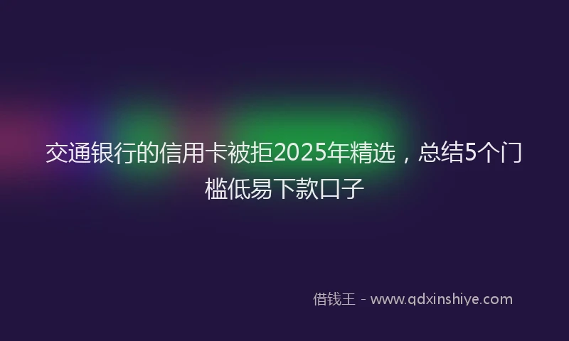 交通银行的信用卡被拒2025年精选，总结5个门槛低易下款口子