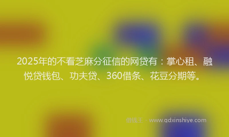 2025年的不看芝麻分征信的网贷有：掌心租、融悦贷钱包、功夫贷、360借条、花豆分期等。