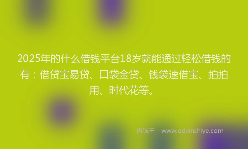 2025年的什么借钱平台18岁就能通过轻松借钱的有：借贷宝易贷、口袋金贷、钱袋速借宝、拍拍用、时代花等。