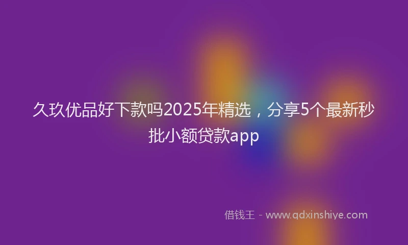 久玖优品好下款吗2025年精选，分享5个最新秒批小额贷款app