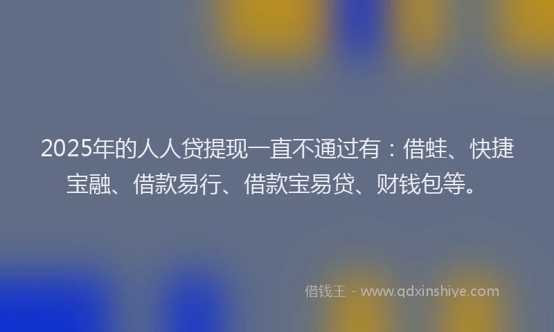 2025年的人人贷提现一直不通过有：借蛙、快捷宝融、借款易行、借款宝易贷、财钱包等。