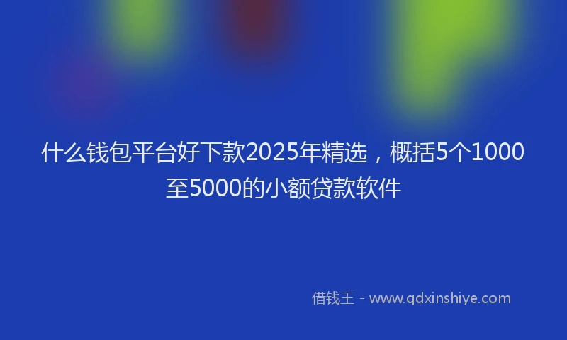 什么钱包平台好下款2025年精选，概括5个1000至5000的小额贷款软件