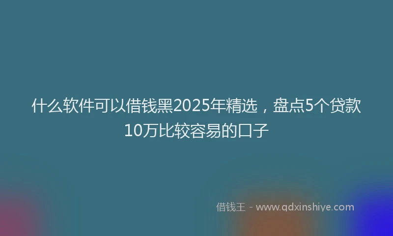 什么软件可以借钱黑2025年精选，盘点5个贷款10万比较容易的口子
