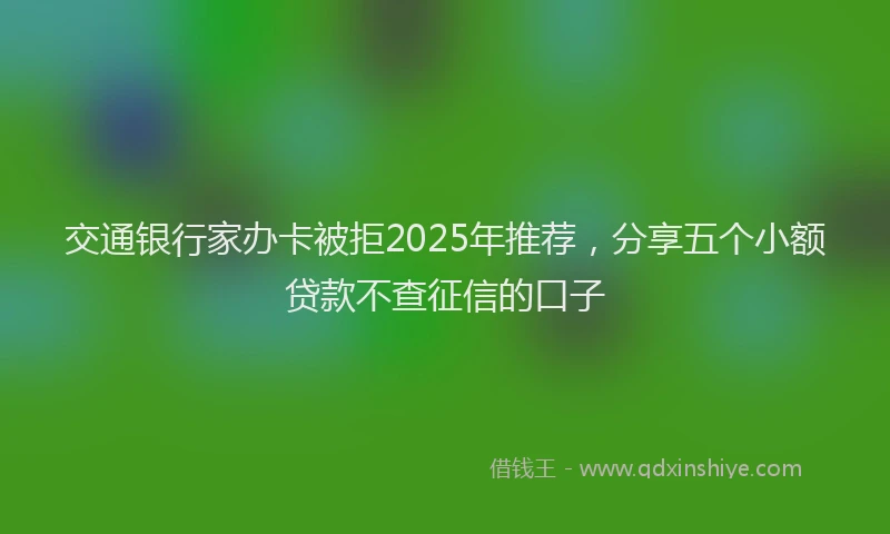 交通银行家办卡被拒2025年推荐，分享五个小额贷款不查征信的口子