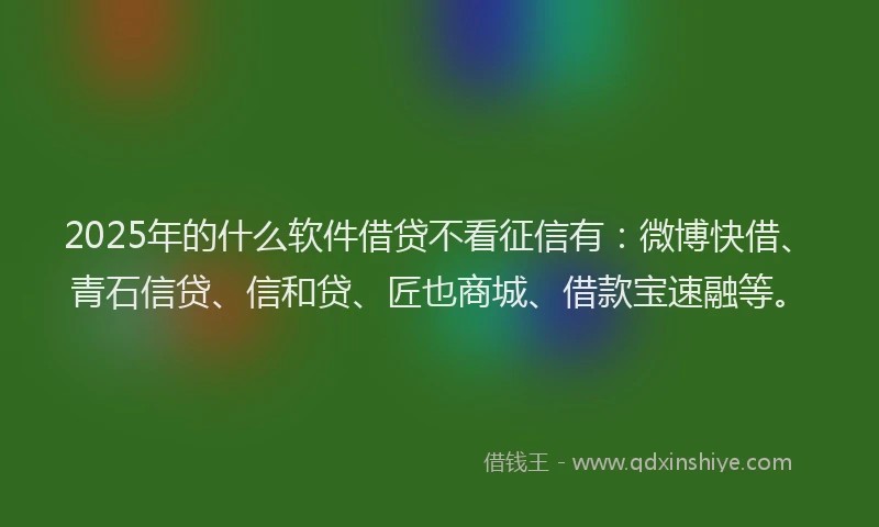 2025年的什么软件借贷不看征信有：微博快借、青石信贷、信和贷、匠也商城、借款宝速融等。