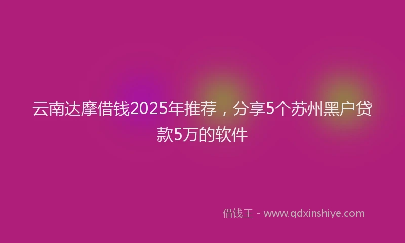 云南达摩借钱2025年推荐，分享5个苏州黑户贷款5万的软件