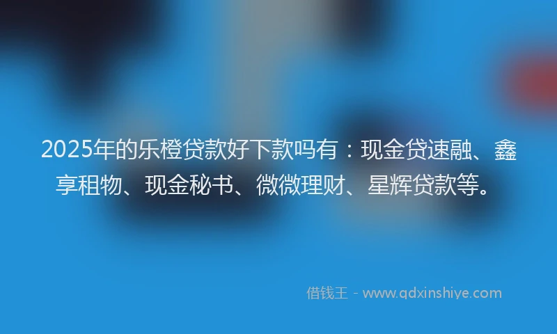 2025年的乐橙贷款好下款吗有：现金贷速融、鑫享租物、现金秘书、微微理财、星辉贷款等。
