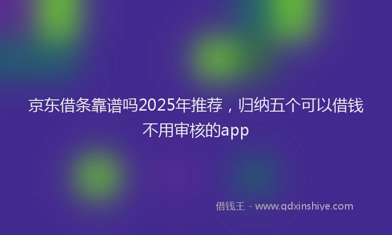 京东借条靠谱吗2025年推荐，归纳五个可以借钱不用审核的app