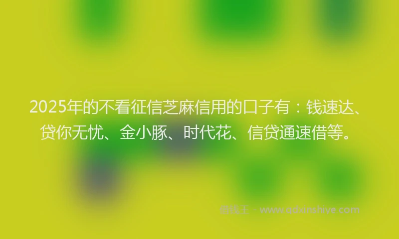 2025年的不看征信芝麻信用的口子有：钱速达、贷你无忧、金小豚、时代花、信贷通速借等。