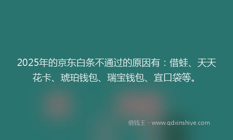 2025年的京东白条不通过的原因有：借蛙、天天花卡、琥珀钱包、瑞宝钱包、宜口袋等。