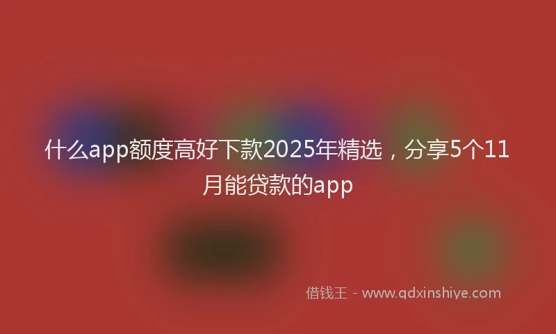 什么app额度高好下款2025年精选，分享5个11月能贷款的app