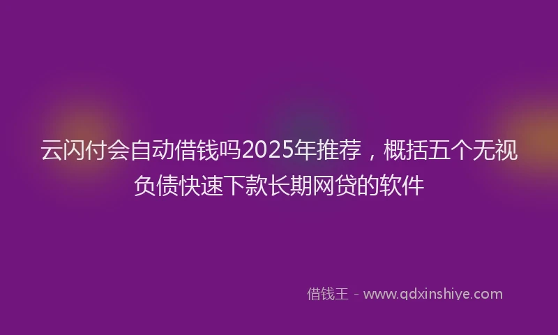 云闪付会自动借钱吗2025年推荐，概括五个无视负债快速下款长期网贷的软件