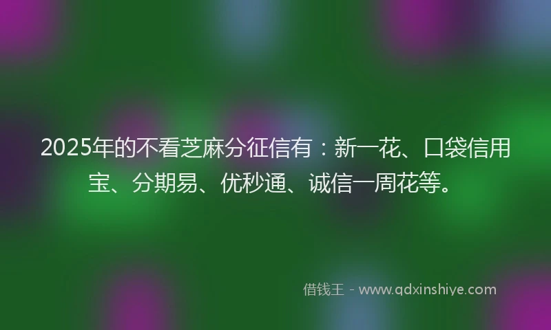 2025年的不看芝麻分征信有：新一花、口袋信用宝、分期易、优秒通、诚信一周花等。