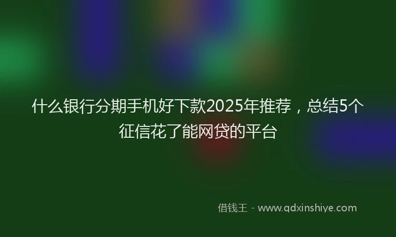 什么银行分期手机好下款2025年推荐，总结5个征信花了能网贷的平台