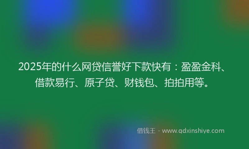 2025年的什么网贷信誉好下款快有：盈盈金科、借款易行、原子贷、财钱包、拍拍用等。