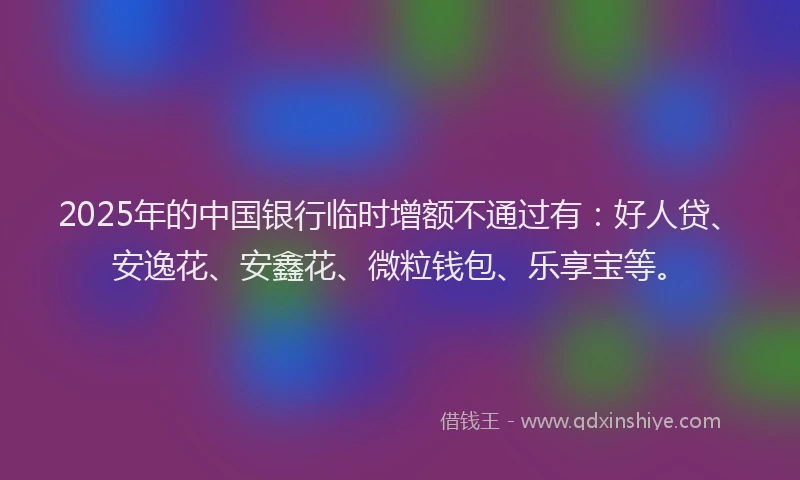2025年的中国银行临时增额不通过有：好人贷、安逸花、安鑫花、微粒钱包、乐享宝等。