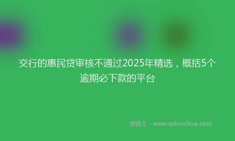 交行的惠民贷审核不通过2025年精选，概括5个逾期必下款的平台