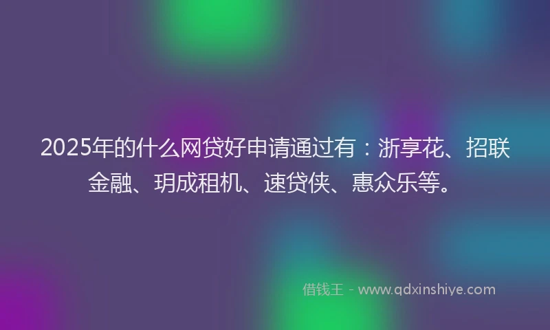 2025年的什么网贷好申请通过有：浙享花、招联金融、玥成租机、速贷侠、惠众乐等。