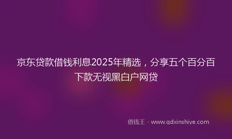 京东贷款借钱利息2025年精选，分享五个百分百下款无视黑白户网贷