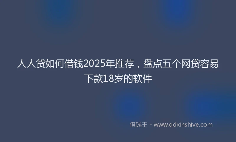 人人贷如何借钱2025年推荐，盘点五个网贷容易下款18岁的软件