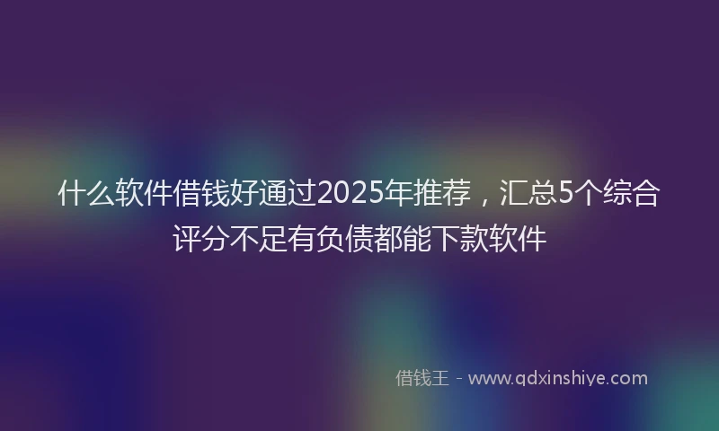 什么软件借钱好通过2025年推荐，汇总5个综合评分不足有负债都能下款软件
