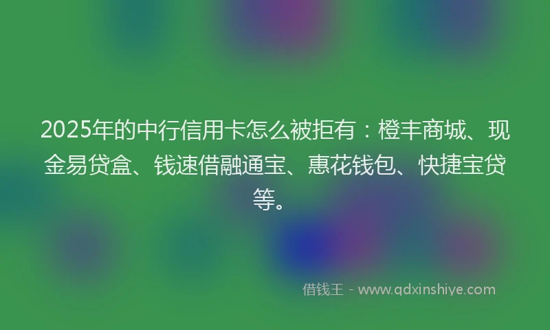 2025年的中行信用卡怎么被拒有：橙丰商城、现金易贷盒、钱速借融通宝、惠花钱包、快捷宝贷等。