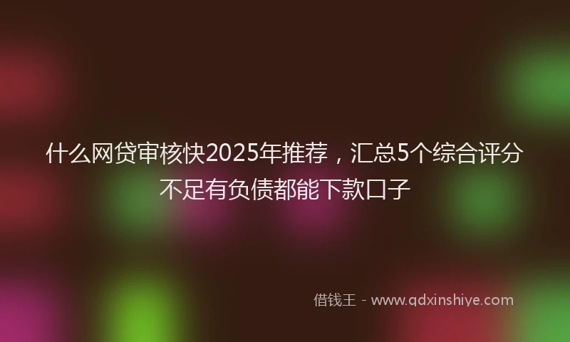 什么网贷审核快2025年推荐，汇总5个综合评分不足有负债都能下款口子