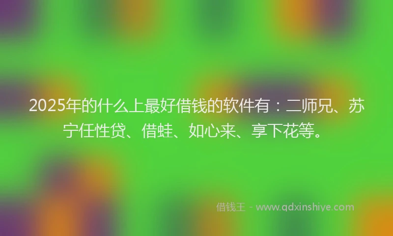 2025年的什么上最好借钱的软件有：二师兄、苏宁任性贷、借蛙、如心来、享下花等。