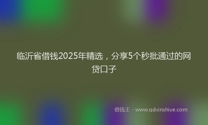 临沂省借钱2025年精选，分享5个秒批通过的网贷口子