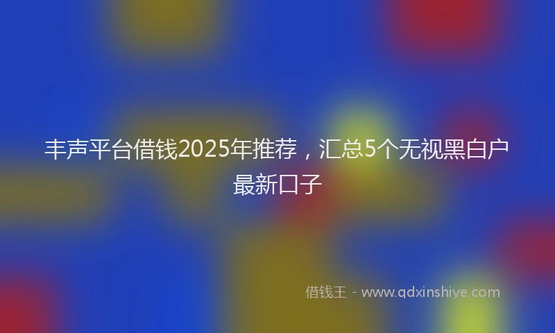 丰声平台借钱2025年推荐，汇总5个无视黑白户最新口子